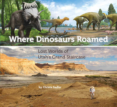 Where Dinosaurs Roamed: Lost Worlds of Utah's Grand Staircase - Sadler, Christa