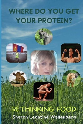 Where Do You Get Your Protein - Rethinking Food - Wallenberg, Sharon Leontine