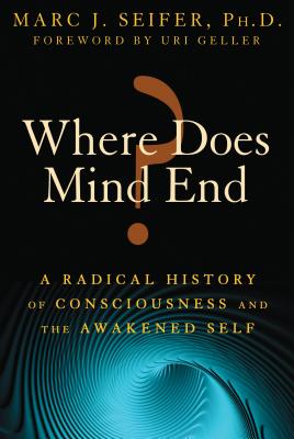 Where Does Mind End?: A Radical History of Consciousness and the Awakened Self - Seifer, Marc, and Geller, Uri (Foreword by)