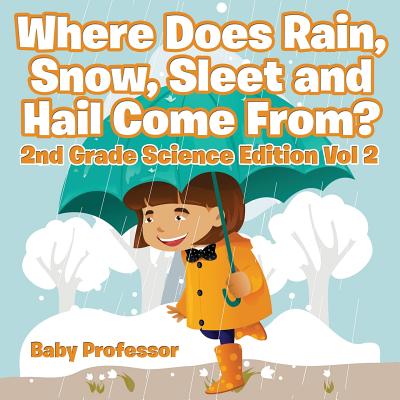 Where Does Rain, Snow, Sleet and Hail Come From? 2nd Grade Science Edition Vol 2 - Baby Professor