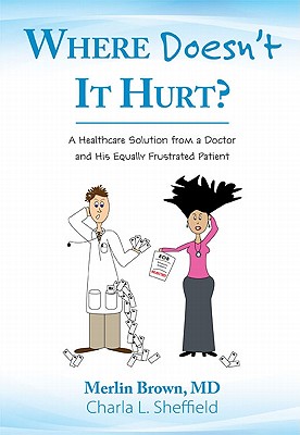 Where Doesn't It Hurt?: A Healthcare Solution from a Doctor and His Equally Frustrated Patient - Brown, Merlin, MD, and Sheffield, Charla