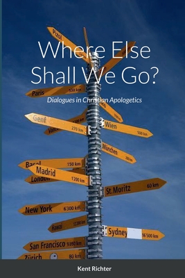 Where Else Shall We Go?: Dialogues in Christian Apologetics - Richter, Kent