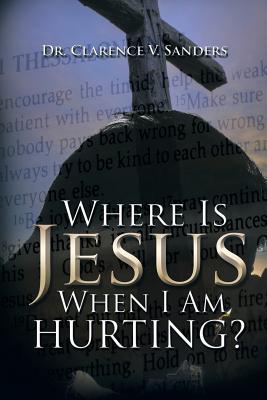 Where Is Jesus When I Am Hurting? - Sanders, Clarence V, Dr.