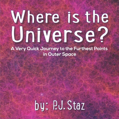 Where is the Universe?: A Very Quick Journey to the Furthest Points in Outer Space - Staz, P J