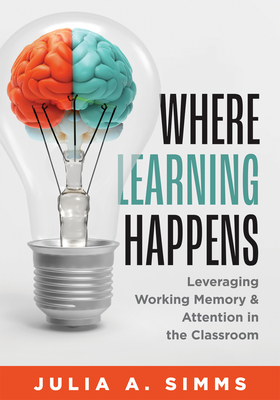 Where Learning Happens: Leveraging Working Memory and Attention in the Classroom (Design Principles to Manage Working Memory) - Simms, Julia A