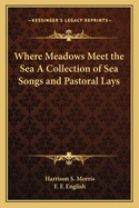 Where Meadows Meet the Sea A Collection of Sea Songs and Pastoral Lays