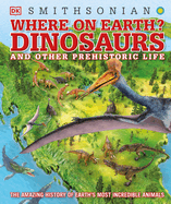 Where on Earth? Dinosaurs and Other Prehistoric Life: The Amazing History of Earth's Most Incredible Animals
