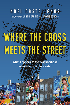 Where the Cross Meets the Street: What Happens to the Neighborhood When God Is at the Center - Castellanos, Noel, and Perkins, John M (Foreword by), and Gordon, Wayne (Foreword by)