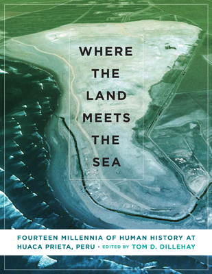 Where the Land Meets the Sea: Fourteen Millennia of Human History at Huaca Prieta, Peru - Dillehay, Tom D (Editor)