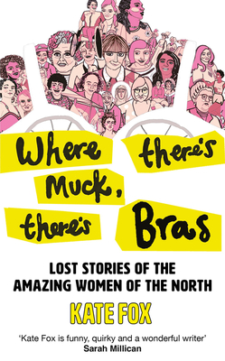 Where There's Muck, There's Bras: Lost Stories of the Amazing Women of the North - Fox, Kate