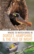Where to Watch Birds in Dorset, Hampshire and the Isle of Wight: 5th Edition