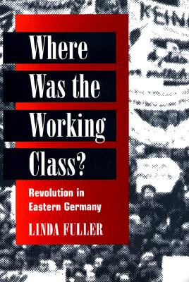 Where Was the Working Class?: Revolution in Eastern Germany - Fuller, Linda