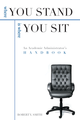 Where You Stand Is Where You Sit: An Academic Administrator's Handbook - Smith, Robert V, Vice President