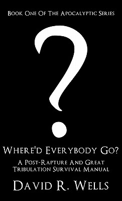 Where'd Everybody Go?: A Post-Rapture And Great Tribulation Survival Manual - Wells, David R