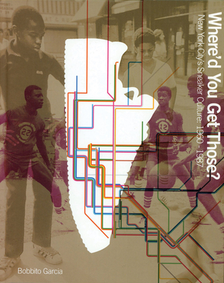 Where'd You Get Those?: New York City's Sneaker Culture: 1960-1987 - Garcia, Bobbito (Foreword by)