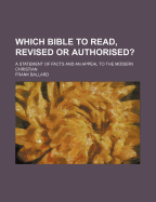 Which Bible to Read, Revised or Authorised?; A Statement of Facts and an Appeal to the Modern Christian