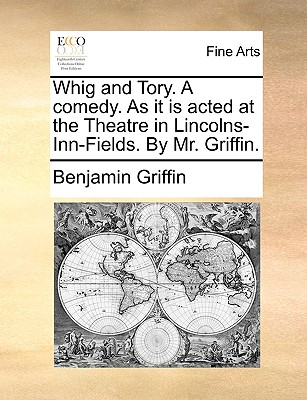 Whig and Tory. a Comedy: As It Is Acted at the Theatre in Lincolns-Inn-Fields. by Mr. Griffin - Griffin, Benjamin