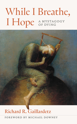 While I Breathe, I Hope: A Mystagogy of Dying - Gaillardetz, Richard R, and Agolia, Grace (Editor), and Downey, Michael (Foreword by)