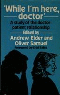 While I'm Here, Doctor: A Study of Change in the Doctor-Patient Relationship - Elder, Andrew