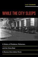 While the City Sleeps: A History of Pistoleros, Policemen, and the Crime Beat in Buenos Aires Before Per?n Volume 2