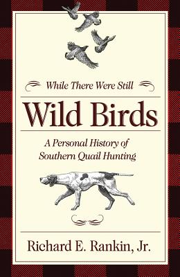 While There Were Still Wild Birds: Personal History of Southern Quail Hunting - Jr, Richard E. Rankin