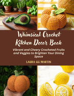 Whimsical Crochet Kitchen Decor Book: Vibrant and Cheery Crocheted Fruits and Veggies to Brighten Your Dining Space