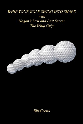 Whip Your Golf Swing Into Shape with Hogan's Last and Best Secret - The Whip Grip - Crews, Bill