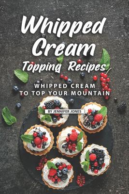 Whipped Cream Topping Recipes: Whipped Cream to Top Your Mountain - Jones, Jennifer