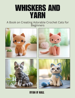 Whiskers and Yarn: A Book on Creating Adorable Crochet Cats for Beginners - Hall, Ryan If