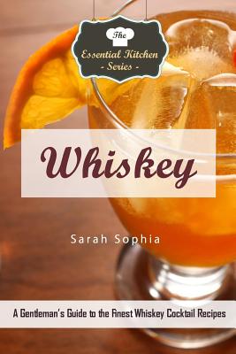 Whiskey: A Gentleman's Guide to the Finest Whiskey Cocktail Recipes - Sophia, Sarah