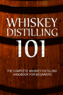 Whiskey Distilling 101: The Complete Whiskey Distilling Handbook for Beginners