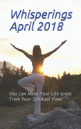 Whisperings April 2018: You Can Make Your Life Great from Your Spiritual View!