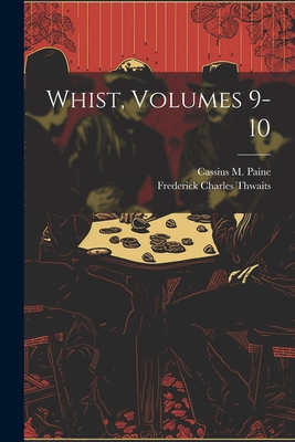 Whist, Volumes 9-10 - Paine, Cassius M, and Frederick Charles Thwaits (Creator)