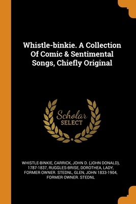 Whistle-binkie. A Collection Of Comic & Sentimental Songs, Chiefly Original - Whistle-Binkie, and Carrick, John D (John Donald) 1787-183 (Creator), and Ruggles-Brise, Dorothea Lady (Creator)