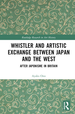 Whistler and Artistic Exchange between Japan and the West: After Japonisme in Britain - Ono, Ayako