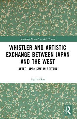 Whistler and Artistic Exchange between Japan and the West: After Japonisme in Britain - Ono, Ayako