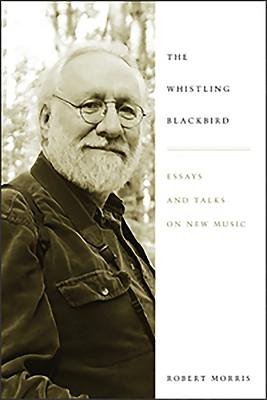 Whistling Blackbird: Essays and Talks on New Music - Morris, Robert, Dr.