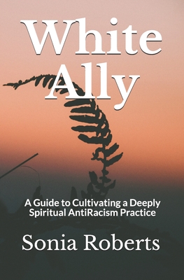 White Ally: A Guide to Cultivating a Deeply Spiritual AntiRacism Practice - Roberts, Sonia