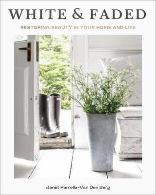 White and Faded: Restoring Beauty in Your Home and Life (the Perfect Christmas Gift for People Who Love Interior Design, Decorating, and Creating Beautiful, Healing Spaces at Home) - Parrella-Van Den Berg, Janet