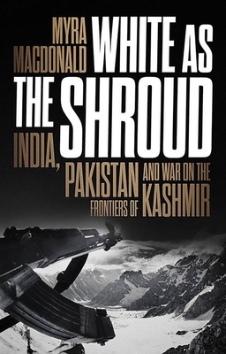 White as the Shroud: India, Pakistan and War on the Frontiers of Kashmir - MacDonald, Myra