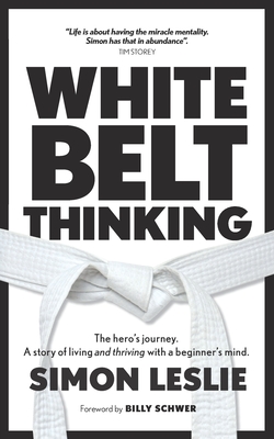 White Belt Thinking: The hero's journey. A story of living with a beginner's mind - Leslie, Simon