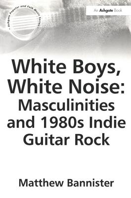 White Boys, White Noise: Masculinities and 1980s Indie Guitar Rock - Bannister, Matthew