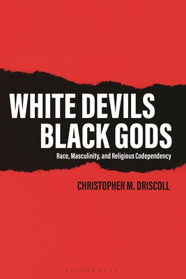 White Devils, Black Gods: Race, Masculinity, and Religious Codependency - Driscoll, Christopher M