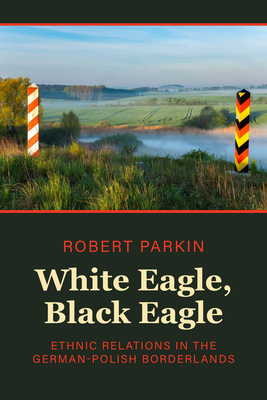 White Eagle, Black Eagle: Ethnic Relations in the German-Polish Borderlands - Parkin, Robert