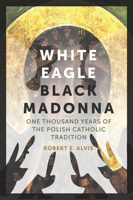 White Eagle, Black Madonna: One Thousand Years of the Polish Catholic Tradition - Alvis, Robert E