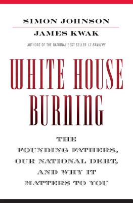 White House Burning: The Founding Fathers, Our National Debt, and Why It Matters to You - Johnson, Simon, and Kwak, James