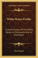 White House Profile: A Social History of the White House, Its Occupants and Its Festivities