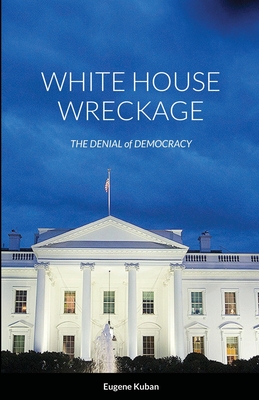 White House Wreckage: The Denial of Democracy - Kuban, Eugene