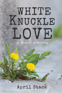 White Knuckle Love: A Memoir of Holding