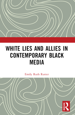 White Lies and Allies in Contemporary Black Media - Rutter, Emily Ruth